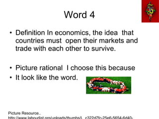 Word 4 Definition In economics, the idea  that countries must  open their markets and trade with each other to survive. Picture rational  I choose this because It look like the word. Picture Resource.. http://www.labourlist.org/uploads/thumbs/L_c322d7fc-25e6-5654-6d40-f45d099d11cb.jpg 