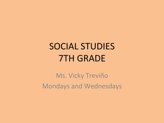 SOCIAL STUDIES 7TH GRADE Ms. Vicky Treviño Mondays and Wednesdays 