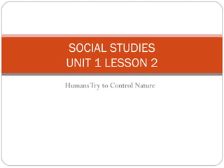 Humans Try to Control Nature SOCIAL STUDIES UNIT 1 LESSON 2 