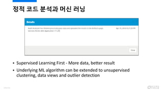  Supervised Learning First - More data, better result
 Underlying ML algorithm can be extended to unsupervised
clustering, data views and outlier detection
정적 코드 분석과 머신 러닝
104/120
 