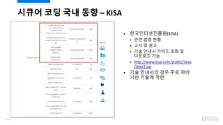  한국인터넷진흥원(KISA)
 관련 법령 현황
 고시 및 권고
 기술 안내서 가이드 조회 및
다운로드 가능
 http://www.kisa.or.kr/public/laws
/laws3.jsp
 기술 안내서의 경우 주로 자바
기반 기술에 국한
시큐어 코딩 국내 동향 – KISA
16/120
 