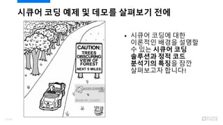 시큐어 코딩에 대한
이론적인 배경을 설명할
수 있는 시큐어 코딩
솔루션과 정적 코드
분석기의 특징을 잠깐
살펴보고자 합니다!
시큐어 코딩 예제 및 데모를 살펴보기 전에
17/120
 