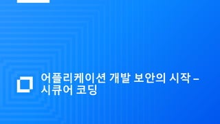 어플리케이션 개발 보안의 시작 –
시큐어 코딩
 