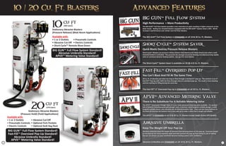 ®
(570 Liters)20 cu ft
Stationary Abrasive Blasters
(Pressure Hold) (Field Applications)
Available with:
• 1 or 2 Outlets	 • Abrasive Cut-Off
• Pneumatic Controls • Optional Fork Pockets
• Electric Controls	 • Optional Bulk Bag Rack
BIG GUN™ Full Flow System Standard!
Fast-Fill™ Oversized Pop-Up Standard!
Abrasive Umbrella Standard!
APVII™ Metering Valve Standard!
(285 Liters)
10 cu ft
Stationary Abrasive Blasters
(Pressure Release) (Blast Room Applications)
Available with:
• 1 or 2 Outlets	 • Pneumatic Controls
• Abrasive Cut-Off	 • Electric Controls
• Short-Cycle™ Remote Blow-Down
BIG GUN™ Full Flow System Standard!
Abrasive Umbrella Standard!
APVII™ Metering Valve Standard!
BIG GUN™ Full Flow System
High Performance = More Productivity
The BIG GUN™ Full Flow System provides a less restrictive air path resulting in higher pressures at the
blast nozzle. Testing has revealed blasters equipped with the BIG GUN™ System show a 36% - 40.5%
increase in performance over similar non-Full Flow blasters.
The BIG GUN™ Full Flow System is STANDARD on all 10 & 20 Cu. Ft. Blasters.
Short-Cycle™ System Saver
Quick Blasts Destroy Pressure Release Blasters
Short-Cycle™ Blasters are pressure release blasters that depressurize (blow-down) only when a wall-
mounted button is activated. This prevents the damage caused by blasting and depressurizing rapidly
with an overhead abrasive feeding system. See pg 6 for more details.
The Short-Cycle™ System Saver is available on 10 (& 6.5) Cu. Ft. Blasters.
Fast-Fill™ Oversized Pop-Up
You Can’t Blast And Fill At The Same Time
20 Cu. Ft. of abrasive just takes too long to flow through a standard 4” pop-up. The solution is our 6”
Fast-Fill™ Pop-Up with 150% the flow-through area of a standard pop-up. The result is more blasting
and less waiting for filling during the work day.
The Fast Fill™ 6” Oversized Pop-Up is STANDARD on all 20 Cu. Ft. Blasters.
Abrasive Umbrella
Keep The Weight Off Your Pop-Up
Abrasive umbrellas keep the weight of abrasive from pressing down on the pop-up. Excessive weight
on the pop-up can cause excessive wear and even prevent the pop-up from doing its job of sealing
the pot. Go ahead, use your overhead abrasive feeding system with confidence .
Abrasive Umbrellas are STANDARD on all 10 & 20 Cu. Ft. Blasters.
Featuring The
ADVANCED METERING SYSTEM
™eaturing The
ADVANCED METERING SYSTE
™
APV II
APVII™ Advanced Metering Valve
There Is No Substitute For A Reliable Metering Valve
The APVII™ (Automatic Plunger Valve II) is our most advanced metering valve available. It is packed
full of features including quadruple plunger seals, a stainless steel/tungsten carbide plunger, a solid
tungsten carbide sleeve, anti-vibration disc & filtered breather hole. There are too many features to
list them all here but the bottom line is they add up to make a valve that is tough and reliable.
The APVII™ is STANDARD on all 10 & 20 Cu. Ft. Blasters Except Single Outlet SPR Models.
2 3
 
