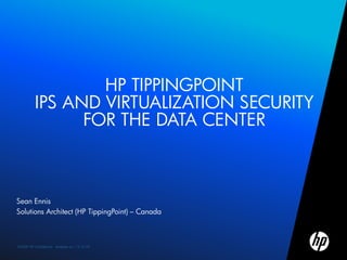 HP TIPPINGPOINT
          IPS AND VIRTUALIZATION SECURITY
                FOR THE DATA CENTER



Sean Ennis
Solutions Architect (HP TippingPoint) – Canada



1
©2009 HP Confidential template rev. 12.10.09
    ©2009 HP Confidential template rev. 12.10.09
 