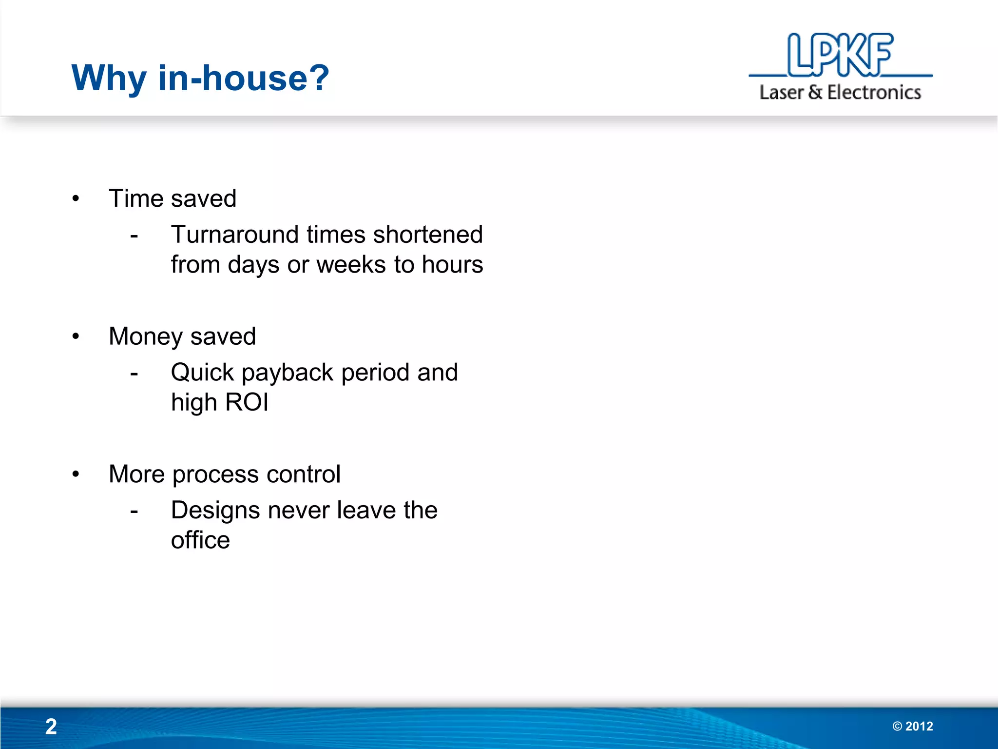Why in-house?


    •   Time saved
          - Turnaround times shortened
             from days or weeks to hours

    •   Money saved
         - Quick payback period and
            high ROI

    •   More process control
         - Designs never leave the
             office




2                                          © 2012
 