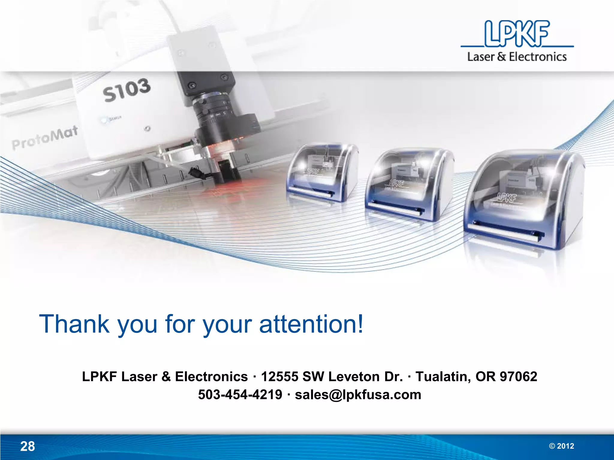 Thank you for your attention!
        LPKF Laser & Electronics · 12555 SW Leveton Dr. · Tualatin, OR 97062
                        503-454-4219 · sales@lpkfusa.com


28                                                                             © 2012
 
