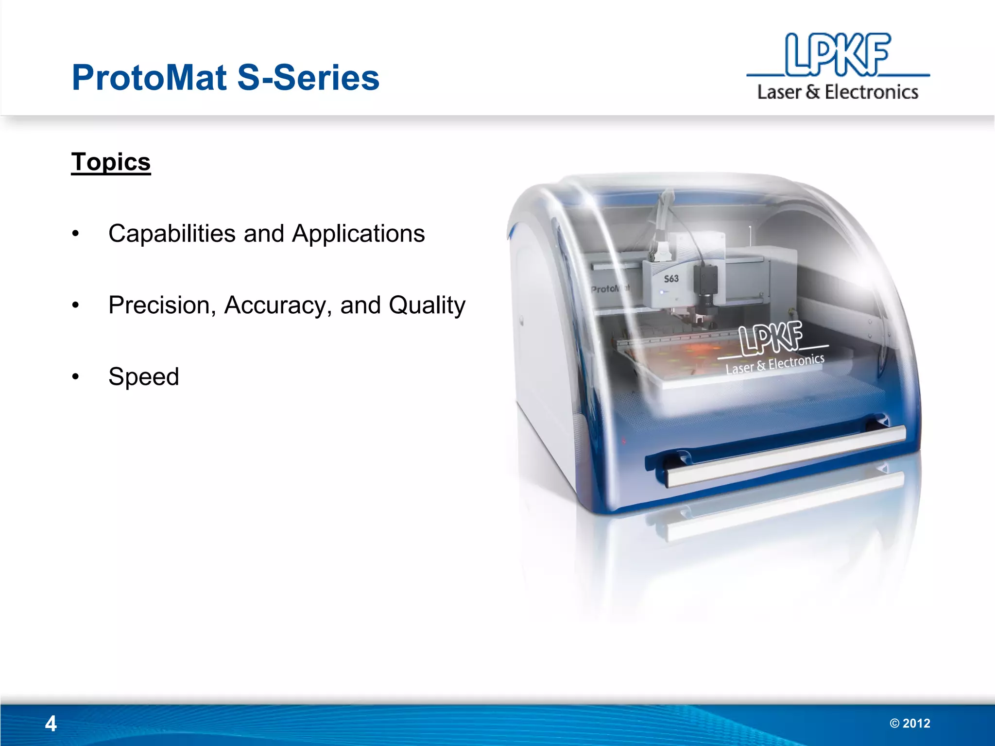 ProtoMat S-Series

    Topics

    •   Capabilities and Applications

    •   Precision, Accuracy, and Quality

    •   Speed




4                                          © 2012
 