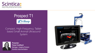Prospect T1
Compact, High-Frequency, Tablet-
based Small Animal Ultrasound
System
Presenter:
Tonya Coulthard
Manager, Imaging Division
Scintica Instrumentation
 