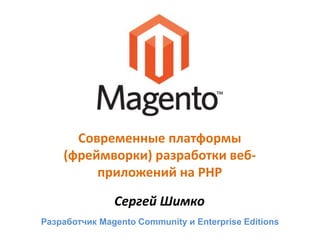 Современные платформы
    (фреймворки) разработки веб-
         приложений на PHP

               Сергей Шимко
Разработчик Magento Community и Enterprise Editions
 