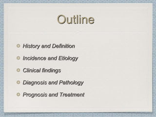 Outline

History and Definition

Incidence and Etiology

Clinical findings

Diagnosis and Pathology

Prognosis and Treatment
 