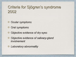 Criteria for Sjögren’s syndrome
2002

 Ocular symptoms
 Oral symptoms
 Objective evidence of dry eyes
 Objective evidence of salivary-gland
 involvement
 Laboratory abnormality
 