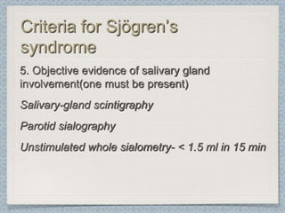 Criteria for Sjögren’s
syndrome
5. Objective evidence of salivary gland
involvement(one must be present)
Salivary-gland scintigraphy
Parotid sialography
Unstimulated whole sialometry- < 1.5 ml in 15 min
 