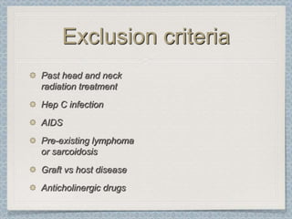 Exclusion criteria
Past head and neck
radiation treatment
Hep C infection
AIDS
Pre-existing lymphoma
or sarcoidosis
Graft vs host disease
Anticholinergic drugs
 