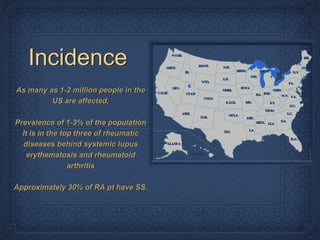 Incidence
As many as 1-2 million people in the
         US are affected,

Prevalence of 1-3% of the population
  It is in the top three of rheumatic
  diseases behind systemic lupus
    erythematosis and rheumatoid
                 arthritis

Approximately 30% of RA pt have SS.
 