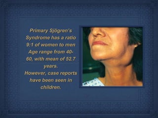 Primary Sjögren’s
Syndrome has a ratio
 9:1 of women to men
  Age range from 40-
60, with mean of 52.7
         years.
However, case reports
  have been seen in
        children.
 