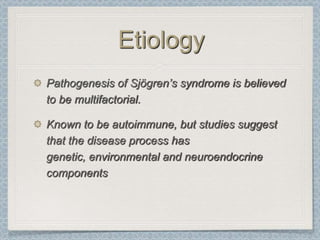 Etiology
Pathogenesis of Sjögren’s syndrome is believed
to be multifactorial.

Known to be autoimmune, but studies suggest
that the disease process has
genetic, environmental and neuroendocrine
components
 