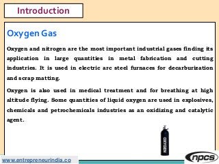 Oxygen Gas
Oxygen and nitrogen are the most important industrial gases finding its
application in large quantities in meta...