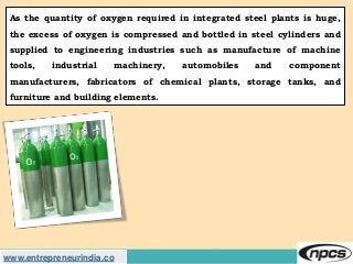 www.entrepreneurindia.co
As the quantity of oxygen required in integrated steel plants is huge,
the excess of oxygen is co...