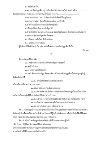 ๙.๑ ทุจริตในหน้าที่
                   ๙.๒ การทำผิดสัญญาจ้าง กฎ ระเบียบข้อบังคับ ประกาศ วินัย ของโรงเรียน…………..……
ไม่ว่าข้อใดข้อหนึ่ง อันอาจจะก่อให้เกิดความเสียหายแก่โรงเรียน…………….…………………
                   ๙.๓ ขาดงานเกิน ๓ (สาม) วันทำการติดต่อกันโดยไม่มีเหตุอันควร
                   ๙.๔ กระทำการใด ๆ อันก่อให้เกิดความเสียหายแก่ผู้ว่าจ้าง
                   ๙.๕ ให้ข้อมูลหรือเอกสารอันเป็นเท็จต่อผู้ว่าจ้าง
                   ๙.๖ ไม่ปฏิบัติตามข้อ ๖.๘ แห่งสัญญานี้
                   ๙.๗ ไม่ปฏิบัติหน้าที่ตามที่ได้รับมอบหมายจากผู้บังคับบัญชา โดยไม่มีเหตุผลอันสมควร
                   ๙.๘ ขัดคำสั่งผู้บังคับบัญชาที่สั่งโดยชอบ
                   ๙.๙ เปิดเผยความลับในหน้าที่โดยมิชอบ
                   ๙.๑๐ ประพฤติชั่วอย่างร้ายแรง
         ผู้รับจ้างไม่มีสิทธิเรียกร้องใด ๆ ที่อาจเกิดขึ้นจากการบอกเลิกสัญญาจ้างทั้งสิ้น
                                                                                               / ข้อ ๑๐…
                                                         -๔-

           ข้อ ๑๐ สัญญานี้สิ้นสุดเมื่อ
                     ๑๐.๑ ครบกำหนดระยะเวลาการจ้างตามสัญญาจ้างฉบับนี้
                     ๑๐.๒ ผู้รับจ้างตาย
                     ๑๐.๓ ได้รับอนุญาตให้ลาออก
                     ๑๐.๔ ผู้ว่าจ้างบอกเลิกสัญญาจ้าง ตามข้อ ๙ หรือบอกเลิกสัญญาจ้างเมื่อปรากฏเหตุกับผู้
รับจ้างดังต่อไปนี้
                              ๑๐.๔.๑ เป็นผู้ที่ศาลสั่งเป็นคนไร้ความสามารถ
หรือเสมือนเสมือนคนไร้ความสามารถ
                              ๑๐.๔.๒ ศาลพิพากษาให้เป็นคนล้มละลาย
                              ๑๐.๔.๓ ต้องคำพิพากษาถึงที่สุดว่ากระทำความผิดทางอาญาเว้นแต่เป็นความผิด
ลหุโทษหรือความผิดที่ได้กระทำโดยไม่มีเจตนาหรือประมาท
                              ๑๐.๔.๔ แพทย์ลงความเห็นว่าผู้รับจ้างมีสุขภาพไม่เหมาะสมที่จะปฏิบัติงานได้
                              ๑๐.๔.๕ ไม่ผ่านการทดลองงานหรือไม่ผ่านการประเมินผลงาน
                              ๑๐.๔.๖ ยุบหรือเลิกตำแหน่ง หรือยุบส่วนงาน
           ข้อ ๑๑ เมื่อสัญญาจ้างฉบับนี้สิ้นสุดลงไม่ว่ากรณีใดก็ตาม ผู้รับจ้างจำชำระหนี้หรือภาระผูกพันใด ๆ
อันมีต่อผู้ว่าจ้างทั้งหมดให้ครบถ้วนทันที และยินยอมให้ผู้ว่าจ้างหักเงินสะสม หรือเงินอื่นใดที่พึงได้รับจาก
ผู้ว่าจ้างใช้ชดใช้หนี้สินและหรือภาระผูกพันดังกล่าวได้อีกด้วย
           ข้อ ๑๒. ผู้รับจ้างจะต้องดูแลรักษาทรัพย์สินที่ได้รับมอบหมายจากผู้ว่าจ้าง
เพื่อใช้ในการปฏิบัติหน้าที่การงานให้มีสภาพดีอยู่เสมอ
มิให้เกิดความเสียหายเสมือนเช่นวิญญูชนผู้เป็นเจ้าของทรัพย์สินนั้นจะถือปฏิบัติ
หากทรัพย์สินที่ได้รับมอบหมายเกิดเสียหายขึ้น
 