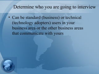 Determine who you are going to interview Can be standard (business) or technical (technology adopters) users in your business area or the other business areas that communicate with yours 