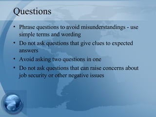 Questions Phrase questions to avoid misunderstandings - use simple terms and wording Do not ask questions that give clues to expected answers Avoid asking two questions in one Do not ask questions that can raise concerns about job security or other negative issues 