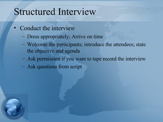 Structured Interview Conduct the interview Dress appropriately; Arrive on time Welcome the participants; introduce the attendees; state the objective and agenda Ask permission if you want to tape record the interview Ask questions from script 