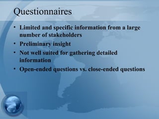 Questionnaires Limited and specific information from a large number of stakeholders Preliminary insight Not well suited for gathering detailed information Open-ended questions vs. close-ended questions 