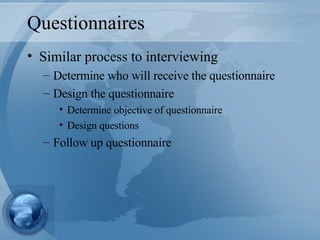 Questionnaires Similar process to interviewing Determine who will receive the questionnaire Design the questionnaire Determine objective of questionnaire Design questions Follow up questionnaire 