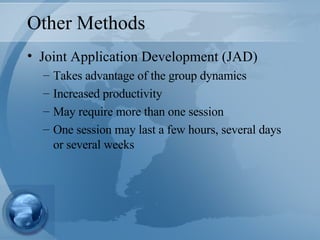 Other Methods Joint Application Development (JAD) Takes advantage of the group dynamics Increased productivity May require more than one session One session may last a few hours, several days or several weeks 