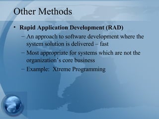Other Methods Rapid Application Development (RAD) An approach to software development where the system solution is delivered – fast Most appropriate for systems which are not the organization’s core business Example:  Xtreme Programming 