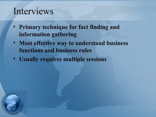 Interviews Primary technique for fact finding and information gathering Most effective way to understand business functions and business rules Usually requires multiple sessions 