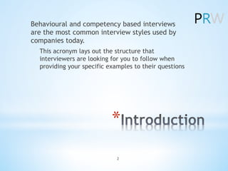 *âŻ
Behavioural and competency based interviews
are the most common interview styles used by
companies today.
This acronym lays out the structure that
interviewers are looking for you to follow when
providing your specific examples to their questions
2