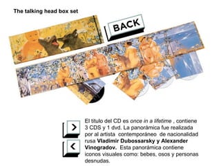 El titulo del CD es  once in a lifetime  , contiene 3 CDS y 1 dvd. La panorámica fue realizada por al artista  contemporáneo  de nacionalidad rusa  Vladimir Dubossarsky y Alexander Vinogradov.  Esta panorámica contiene iconos visuales como: bebes, osos y personas desnudas. The talking head box set 