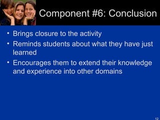 Component #6: Conclusion Brings closure to the activity Reminds students about what they have just learned Encourages them to extend their knowledge and experience into other domains 