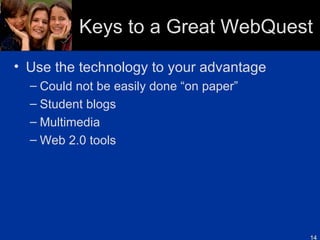 Keys to a Great WebQuest Use the technology to your advantage Could not be easily done “on paper” Student blogs Multimedia  Web 2.0 tools 