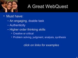 A Great WebQuest Must have: An engaging,  doable task   Authenticity Higher order thinking skills Creative  or  critical Problem solving ,  judgment ,  analysis ,  synthesis click on links for examples 