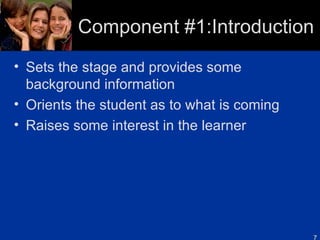 Component #1:Introduction Sets the stage and provides some background information Orients the student as to what is coming Raises some interest in the learner 
