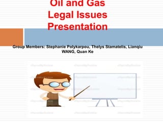 Oil and Gas
                Legal Issues
                Presentation
Group Members: Stephanie Polykarpou, Thelys Stamatelis, Lianqiu
                      WANG, Quan Ke
 
