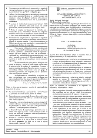 8  Preservam-se a coerência entre os argumentos e o respeito às
   regras gramaticais ao se usar o pronome aqueles em lugar de
   os, substituindo “aos que” (R.3) por àqueles que.
9  Na linha 5, seriam preservadas a coerência da argumentação                                          ESTADO DO RIO GRANDE DO NORTE
   e a correção gramatical do texto se a opção fosse por não                                                TRIBUNAL DE CONTAS
   enfatizar o objeto de chamar, conferida pelo pronome                                                     OFÍCIO 000/2009-TCE/RN
   “próprias”, e se substituísse “a si” por se, escrevendo-se                              Senhor Secretário Municipal,
   chamam-se.                                                                              D.D. Doutor Beltrano da Silva
10 A ausência do sinal indicativo de crase em “a teses” (R.10)                             1. Considerando que os custos de publicação dos relatórios nos
   indica que o substantivo está sendo usado em sentido                                    diários oficiais do Estado e dos Municípios vem sofrendo grande
   generalizado, sem a determinação marcada pelo artigo.                                   majoração nos últimos anos, inviabilizando o procedimento
                                                                                           especialmente nos municípios que disponham de poucos recursos,
11 A flexão de singular em “tratava-se” (R.11) indica ser a
                                                                                           recomenda-se que os municípios que detenham uma população de
   “escravidão” (R.11) “decorrência natural das conquistas                                 menos de 30.000 habitantes faça tal publicação apenas no Diário
   militares” (R.11-12); se tal decorrência fossem “teses raciais”                         Oficial do Estado e afixe em lugar público e visível, os dados a
   (R.10), o verbo seria flexionado no plural: tratavam-se.                                serem publicados.
12 Preservam-se as relações entre os argumentos e o respeito às                            [...]
   regras gramaticais ao se reescrever o último período sintático
   do texto da seguinte maneira: O imperialismo ocidental na                                                 Natal, 31 de setembro de 2009.
   África e na Ásia usou como justificativa o racismo científico
   com a gradual abolição da escravidão.                                                                              (assinatura)
                                                                                                                     Fulano de Tal
    1             Penso que a política tem sempre uma dimensão                                        Presidente do Tribunal de Contas do Estado
        estética, o que é verdade também para o exercício das formas                                            do Rio Grande do Norte
        de poder. A estética e a política são formas de organizar o
    4   sensível: de dar a entender, de dar a ver, de construir a
        visibilidade e a inteligibilidade dos acontecimentos. Para                         A partir desse texto hipotético, julgue os seguintes itens, a
        mim, é um dado permanente. É diferente da ideia de que o                           respeito da elaboração de correspondência oficial.
    7   exercício do poder se teria estetizado em um momento                               18 Os itens de identificação e localização do documento, como
        específico.                                                                           o timbre, a identificação do órgão emissor e o número do
                  Há um momento em que é preciso distinguir duas                              expediente, o local e a data de emissão do documento, estão
10      coisas: de um lado, a adoção de certas formas espetaculares                           de acordo com as normas do padrão ofício.
        de mise-en-scène do poder e da comunidade. De outro, a
        ideia mesma de comunidade. É preciso saber se pensamos a                           19 Para que o vocativo do documento respeite os padrões de
13      comunidade política simplesmente como um grupo de                                     elaboração de correspondências oficiais, deve ser retirada
        indivíduos governados por um poder, ou se a pensamos                                  toda a linha abaixo do cargo ou função, com o nome do
        como um organismo animado.                                                            destinatário, deixando apenas a primeira: “Senhor Secretário
16                Na imaginação da comunidade, há sempre esse                                 Municipal,”.
        jogo, essa oscilação entre a representação jurídica e uma                          20 No corpo do documento, a redação do primeiro parágrafo
        representação estética. Mas não creio que se possa definir um                         respeita as normas de impessoalidade, formalidade,
19      momento preciso de estetização da comunidade.                                         concisão, além do padrão culto da língua a que todos os
                               Jacques Rancière. Partilha do sensível. In: Revista Cult,      documentos oficiais devem obedecer.
                               n.o 139, ano 12, set./2009, p. 18 (com adaptações).
                                                                                           Acerca de conceitos de informática e de segurança da
Julgue os itens que se seguem, a respeito da organização das                               informação, julgue os itens a seguir.
ideias no texto acima.
                                                                                           21 O disco rígido é um sistema de armazenamento de dados de
13      No desenvolvimento das ideias do texto, o termo “o que”                               alta capacidade que, por não ser volátil, é normalmente
        (R.2) retoma, em coesão textual, a ideia de pensar.                                   destinado ao armazenamento de arquivos e programas.
14      De acordo com a argumentação do texto, depreende-se que                            22 Em um computador com o sistema operacional Windows XP
        o termo “permanente” (R.6) refere-se à constância da relação                          instalado, por meio da opção Pesquisar, existente no menu
        entre estética e política.                                                            Iniciar, é possível localizar informações na Internet.
15      Para evitar o uso de muitas preposições no mesmo período                           23 Diferentemente do que ocorre no sistema Windows XP, no
        sintático e deixar o texto mais conciso e objetivo, a retirada                        Linux, para se obter maior velocidade de acesso, os dados
        da preposição do termo “em que” (R.9) preservaria a                                   são armazenados diretamente em pastas, e não em subpastas.
        coerência e a correção gramatical do texto.
                                                                                           24 Chave criptográfica é um termo que se refere a um
16      O desenvolvimento da argumentação permitiria usar os                                  parâmetro (ou conjunto de parâmetros) variável do algoritmo
        termos “esse jogo” (R.16-17) e “essa oscilação” (R.17) no                             criptográfico que interfere diretamente no processo
        plural, sem prejudicar a coerência entre os argumentos e o                            criptográfico. Para cada chave distinta (valor de chave), o
        respeito às regras gramaticais.                                                       algoritmo gera um criptograma diferente para uma mesma
17      Mantêm-se a coerência entre os argumentos e o respeito às                             mensagem, que só poderá ser decifrado pelo usuário que
        regras gramaticais ao se usar o verbo na primeira pessoa                              conheça o valor em uso. Dessa forma, a segurança lógica é
        do plural, possamos, em lugar de se usar o sujeito                                    garantida, mesmo que o processo criptográfico se torne
        indeterminado “se possa” (R.18).                                                      público, desde que a chave seja mantida secreta.


UnB/CESPE – TCE/RN
Cargo: Assessor Técnico de Controle e Administração                                                                                                   –2–
 