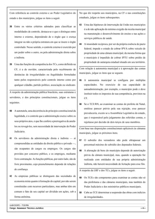 Com referência ao controle externo e ao Poder Legislativo do          No que diz respeito aos municípios, na CF e nas constituições
estado e dos municípios, julgue os itens a seguir.                    estaduais, julgue os itens subsequentes.

                                                                      43   Uma das hipóteses de intervenção da União nos municípios
38   Entre os vários critérios adotados para classificar as
                                                                           é a de não aplicação do mínimo exigido da receita municipal
     modalidades de controle, destaca-se o que o distingue entre
                                                                           na manutenção e desenvolvimento do ensino e nas ações e
     interno e externo, dependendo de o órgão que o exerça
                                                                           serviços públicos de saúde.
     integrar ou não a própria estrutura em que se insere o órgão
                                                                      44   A imunidade recíproca, por ser da própria essência do pacto
     controlado. Nesse sentido, o controle externo é exercido por
                                                                           federal, impede o estado de cobrar IPVA sobre veículo de
     um poder sobre o outro, ou pela administração direta sobre            propriedade de uma câmara municipal, da mesma forma que
     a indireta.                                                           o município é impedido de cobrar IPTU sobre prédio de
                                                                           propriedade de autarquia estadual situado em seu território.
39   Uma das funções de competência dos TCs, como definido na
     CF, é a de ouvidor, caracterizada pelo recebimento de            Com relação à autonomia municipal e à aprovação das contas
                                                                      municipais, julgue os itens que se seguem.
     denúncias de irregularidades ou ilegalidades formuladas
     tanto pelos responsáveis pelo controle interno como por          45   A autonomia municipal se configura por múltiplas
     qualquer cidadão, partido político, associação ou sindicato.          capacidades. No exercício de sua capacidade de
                                                                           autoadministração, por exemplo, o município pode e deve
A respeito da administração pública brasileira, suas estruturas e
                                                                           instituir todos os impostos de sua competência, previstos na
servidores, e dos princípios constitucionais, julgue os itens              CF.
seguintes.
                                                                      46   Se o TCE/RN, ao examinar as contas do prefeito de Natal,
                                                                           emitisse parecer prévio pela sua rejeição, esse parecer
40   A autotutela, uma decorrência do princípio constitucional da
                                                                           prevaleceria, exceto se a Assembleia Legislativa do estado,
     legalidade, é o controle que a administração exerce sobre os
                                                                           que é responsável pelo julgamento das referidas contas, o
     seus próprios atos, o que lhe confere a prerrogativa de anulá-        rejeitasse por decisão de dois terços de seus membros.
     los ou revogá-los, sem necessidade de intervenção do Poder
                                                                      Com base nas disposições constitucionais aplicáveis às câmaras
     Judiciário.
                                                                      municipais, julgue os próximos itens.

41   Os servidores da administração direta e indireta — aí
                                                                      47   O subsídio dos vereadores não pode ultrapassar um
     compreendidas as entidades de direito público e privado —,            percentual máximo do subsídio dos deputados federais.
     são ocupantes de cargos ou empregos. Os cargos são
                                                                      48   A alienação de bens do município depende de autorização
     providos por concurso público, e os empregos, mediante                prévia da câmara municipal, mas, quando a operação for
     livre contratação. As funções públicas, por outro lado, são de        realizada com entidades de sua própria administração
     livre provimento, cujo preenchimento depende de relações              indireta, não haverá necessidade de licitação para esse fim.

     de confiança.                                                    A respeito da LRF e dos TCs, julgue os itens a seguir.

42   As empresas públicas se distinguem das sociedades de
                                                                      49   Os TCEs são competentes para examinar as contas não só
     economia mista quanto à formação do capital, por não serem            das prefeituras e das câmaras municipais, mas também do
     constituídas com recursos particulares, mas ambas têm em              Poder Judiciário e dos ministérios públicos municipais.
     comum o fato de seu capital ser dividido em ações, sob a         50   Cabe ao TCE determinar a suspensão das obras com indícios
     forma anônima.                                                        de irregularidades.


UnB/CESPE – TCE/RN
Cargo: Assessor Técnico Jurídico                                                                                                    –4–
 