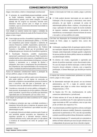CONHECIMENTOS ESPECÍFICOS
Julgue o item abaixo, relativo à interpretação constitucional.        Quanto à intervenção da União nos estados, julgue o próximo
                                                                      item.
51   O princípio da razoabilidade-proporcionalidade permite
     ao Poder Judiciário invalidar atos legislativos ou               58   A União poderá decretar intervenção em um estado da
     administrativos quando, entre outras situações, a medida
                                                                           Federação a fim de assegurar a observância, entre outros
     adotada não for exigível ou necessária, havendo meio
     alternativo menos gravoso para se chegar ao mesmo                     princípios, do que impõe a prestação de contas da
     resultado, o que se convencionou denominar necessidade ou             administração pública direta e indireta, e do princípio que
     vedação do excesso.                                                   exige a aplicação do mínimo exigido da receita resultante
Com relação ao controle externo dos órgãos e entidades da                  de impostos estaduais, compreendida a proveniente de
administração direta e indireta do estado do Rio Grande do Norte,          transferências, na manutenção e desenvolvimento do ensino
julgue os itens a seguir.                                                  e nas ações e serviços públicos de saúde.

52   Como órgão que auxilia a Assembleia Legislativa do estado        Com base nas disposições da Constituição do Estado do Rio
     no controle externo da administração pública, o TCE/RN           Grande do Norte, julgue os seguintes itens, acerca dos
     tem competência para realizar inspeções e auditorias de          municípios.
     natureza financeira, contábil, orçamentária, operacional e
     patrimonial nas unidades administrativas dos Poderes             59   A alienação, a qualquer título, de quaisquer espécies de bens
     Executivo e Judiciário, desde que tal providência seja                dos municípios depende de prévia autorização legislativa e
     deflagrada apenas por iniciativa da Assembleia Legislativa.           licitação, sendo dispensada a licitação quando o adquirente
53   A fiscalização financeira, contábil, orçamentária,                    for pessoa jurídica de direito público interno ou entidade de
     operacional e patrimonial exercida pelo Poder Legislativo             sua administração indireta.
     estadual analisa, entre outros aspectos, a legalidade dos atos
     geradores de receita ou determinantes de despesas, os de que     60   Os distritos são criados, organizados e suprimidos por
     resultem o nascimento ou a extinção de direitos e                     decreto do prefeito municipal, a juízo discricionário deste.
     obrigações, bem como o cumprimento dos procedimentos,                 No caso da criação de distrito municipal, o chefe do Poder
     das competências, das responsabilidades e dos encargos dos            Executivo deverá submeter o decreto, com a respectiva
     órgãos e entidades da administração pública direta e indireta.
                                                                           justificação, à Câmara Municipal, que decidirá por maioria
Acerca do tratamento constitucional relativo à prestação de                absoluta.
serviços públicos, julgue os itens subsequentes.
                                                                      A respeito das normas constitucionais pertinentes ao controle
54   A prestação de serviços públicos pode ocorrer diretamente,       externo, julgue os itens a seguir.
     pelo poder público, ou sob regime de concessão ou
     permissão, exigindo-se, necessariamente, processo licitatório    61   Se determinado município não possuir, em sua estrutura
     para a concessão, mas não para a permissão, que se                    administrativa, um TC, o órgão de controle externo
     caracteriza como ato administrativo unilateral e precário.
                                                                           competente para julgar as contas desse município será,
55   Considera-se concessão de serviço público a delegação, a              obrigatoriamente, o TCE.
     título precário, da prestação de serviços públicos, feita pelo
     poder concedente, a pessoa física ou jurídica que demonstre      62   As funções dos TCs são, simultaneamente, de cunho
     capacidade para seu desempenho, por sua conta e risco.                contencioso administrativo e jurisdicional.

Com relação aos princípios da ordem econômica na CF, julgue           63   O limite máximo de 65 anos de idade para nomeação de
os itens a seguir.                                                         ministros e conselheiros dos TCs não é aplicável no caso das
                                                                           vagas reservadas ao MP e aos auditores, uma vez que estes
56   Configura-se princípio que rege a atividade econômica o
     tratamento favorecido para as empresas de pequeno porte               já são servidores dos respectivos TCs.
     constituídas sob as leis brasileiras e que tenham sua sede e     64   Caso determinada assembleia legislativa solicite a realização
     administração no país.                                                de auditoria de natureza contábil, financeira, orçamentária,
57   A exploração direta de atividade econômica pelo Estado só             operacional ou patrimonial ao TCE, mas não seja atendida,
     será permitida quando necessária aos imperativos da                   a própria assembleia poderá efetuar diretamente a auditoria.
     segurança nacional ou a relevante interesse coletivo,
     conforme definidos em lei, razão pela qual a CF não admite       65   A decisão prolatada por TC somente pode ser contestada no
     a existência de monopólios em nome de qualquer ente                   âmbito do Poder Judiciário por meio de ação ordinária nova
     federativo.                                                           e independente do processo que levou à decisão original.


UnB/CESPE – TCE/RN
Cargo: Assessor Técnico Jurídico                                                                                                   –5–
 