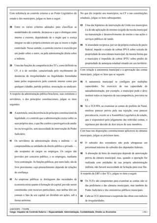 Com referência ao controle externo e ao Poder Legislativo do          No que diz respeito aos municípios, na CF e nas constituições
estado e dos municípios, julgue os itens a seguir.                    estaduais, julgue os itens subsequentes.

                                                                      43   Uma das hipóteses de intervenção da União nos municípios
38   Entre os vários critérios adotados para classificar as
                                                                           é a de não aplicação do mínimo exigido da receita municipal
     modalidades de controle, destaca-se o que o distingue entre
                                                                           na manutenção e desenvolvimento do ensino e nas ações e
     interno e externo, dependendo de o órgão que o exerça
                                                                           serviços públicos de saúde.
     integrar ou não a própria estrutura em que se insere o órgão
                                                                      44   A imunidade recíproca, por ser da própria essência do pacto
     controlado. Nesse sentido, o controle externo é exercido por
                                                                           federal, impede o estado de cobrar IPVA sobre veículo de
     um poder sobre o outro, ou pela administração direta sobre            propriedade de uma câmara municipal, da mesma forma que
     a indireta.                                                           o município é impedido de cobrar IPTU sobre prédio de
                                                                           propriedade de autarquia estadual situado em seu território.
39   Uma das funções de competência dos TCs, como definido na
     CF, é a de ouvidor, caracterizada pelo recebimento de            Com relação à autonomia municipal e à aprovação das contas
                                                                      municipais, julgue os itens que se seguem.
     denúncias de irregularidades ou ilegalidades formuladas
     tanto pelos responsáveis pelo controle interno como por          45   A autonomia municipal se configura por múltiplas
     qualquer cidadão, partido político, associação ou sindicato.          capacidades. No exercício de sua capacidade de
                                                                           autoadministração, por exemplo, o município pode e deve
A respeito da administração pública brasileira, suas estruturas e
                                                                           instituir todos os impostos de sua competência, previstos na
servidores, e dos princípios constitucionais, julgue os itens              CF.
seguintes.
                                                                      46   Se o TCE/RN, ao examinar as contas do prefeito de Natal,
                                                                           emitisse parecer prévio pela sua rejeição, esse parecer
40   A autotutela, uma decorrência do princípio constitucional da
                                                                           prevaleceria, exceto se a Assembleia Legislativa do estado,
     legalidade, é o controle que a administração exerce sobre os
                                                                           que é responsável pelo julgamento das referidas contas, o
     seus próprios atos, o que lhe confere a prerrogativa de anulá-        rejeitasse por decisão de dois terços de seus membros.
     los ou revogá-los, sem necessidade de intervenção do Poder
                                                                      Com base nas disposições constitucionais aplicáveis às câmaras
     Judiciário.
                                                                      municipais, julgue os próximos itens.

41   Os servidores da administração direta e indireta — aí
                                                                      47   O subsídio dos vereadores não pode ultrapassar um
     compreendidas as entidades de direito público e privado —,            percentual máximo do subsídio dos deputados federais.
     são ocupantes de cargos ou empregos. Os cargos são
                                                                      48   A alienação de bens do município depende de autorização
     providos por concurso público, e os empregos, mediante                prévia da câmara municipal, mas, quando a operação for
     livre contratação. As funções públicas, por outro lado, são de        realizada com entidades de sua própria administração
     livre provimento, cujo preenchimento depende de relações              indireta, não haverá necessidade de licitação para esse fim.

     de confiança.                                                    A respeito da LRF e dos TCs, julgue os itens a seguir.

42   As empresas públicas se distinguem das sociedades de
                                                                      49   Os TCEs são competentes para examinar as contas não só
     economia mista quanto à formação do capital, por não serem            das prefeituras e das câmaras municipais, mas também do
     constituídas com recursos particulares, mas ambas têm em              Poder Judiciário e dos ministérios públicos municipais.
     comum o fato de seu capital ser dividido em ações, sob a         50   Cabe ao TCE determinar a suspensão das obras com indícios
     forma anônima.                                                        de irregularidades.


UnB/CESPE – TCE/RN
Cargo: Inspetor de Controle Externo – Especialidade: Administração, Contabilidade, Direito ou Economia                              –4–
 