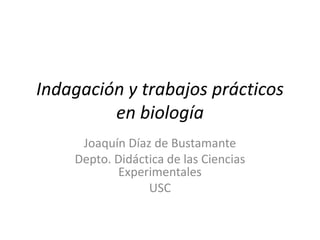 Indagación y trabajos prácticos en biología Joaquín Díaz de Bustamante Depto. Didáctica de las Ciencias Experimentales USC 