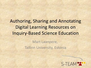 Authoring, Sharing and Annotating Digital Learning Resources on Inquiry-Based Science Education Mart Laanpere,  Tallinn University, Estonia 