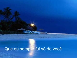 Que eu sempre fui só de você   