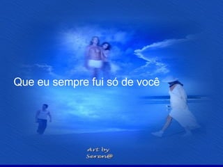 Que eu sempre fui só de você  