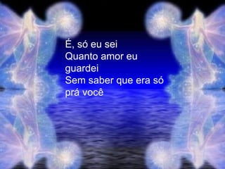 É, só eu sei  Quanto amor eu guardei  Sem saber que era só prá você  