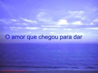 O amor que chegou para dar   