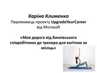 Каріна Клименко
Переможець проекту UpgradeYourCareer
від Microsoft
«Моя дорога від банківського
співробітника до тренера для вагітних за
місяць»
 